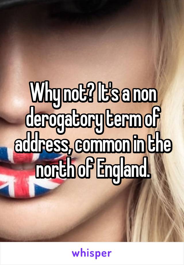 Why not? It's a non derogatory term of address, common in the north of England.