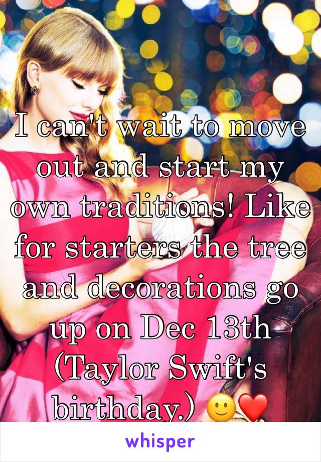 I can't wait to move out and start my own traditions! Like for starters the tree and decorations go up on Dec 13th (Taylor Swift's birthday.) 🙂❤️