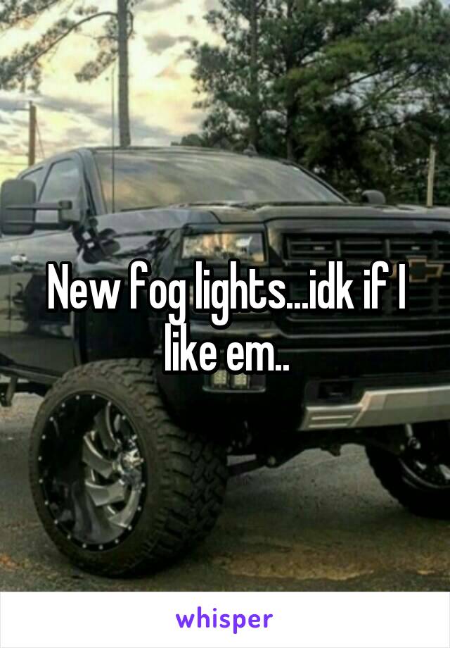 New fog lights...idk if I like em..