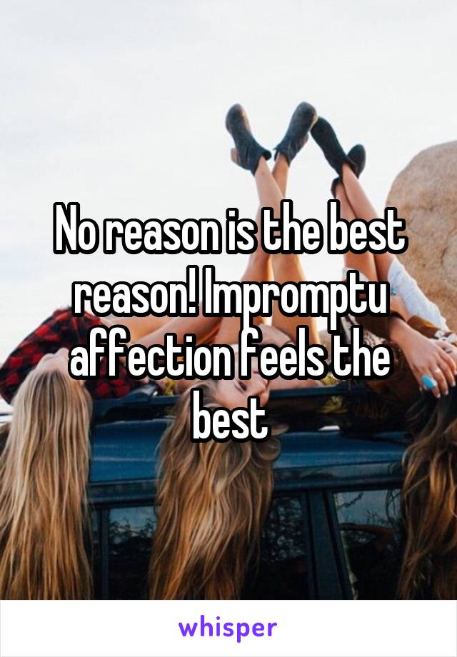 No reason is the best reason! Impromptu affection feels the best