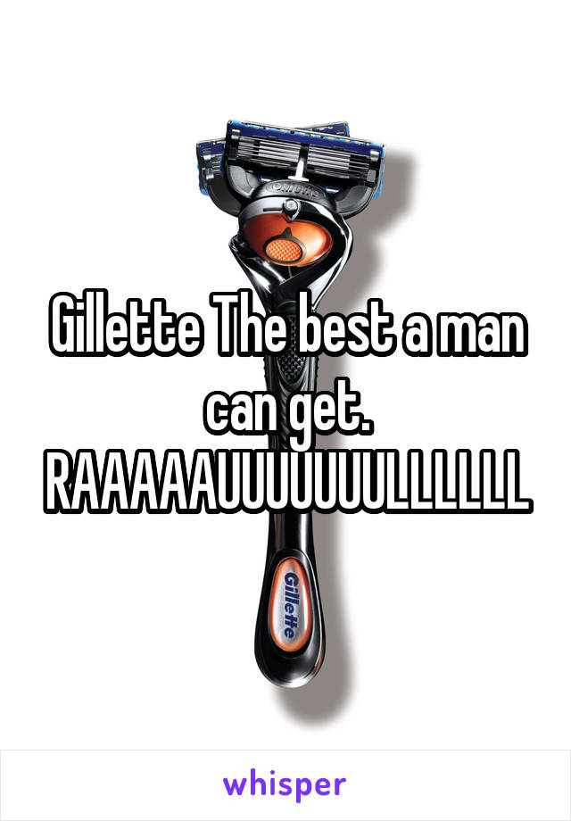Gillette The best a man can get.
RAAAAAUUUUUUULLLLLL