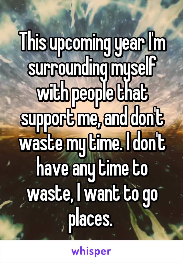 This upcoming year I'm surrounding myself with people that support me, and don't waste my time. I don't have any time to waste, I want to go places. 