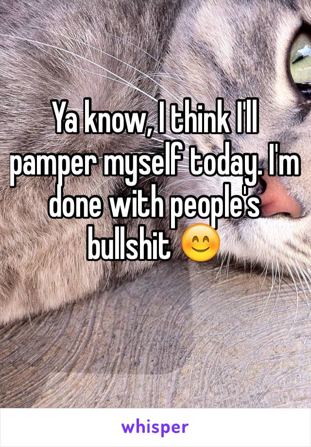Ya know, I think I'll pamper myself today. I'm done with people's bullshit 😊