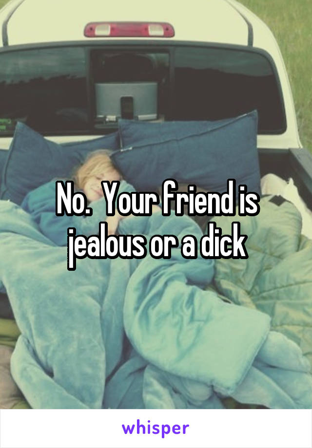 No.  Your friend is jealous or a dick
