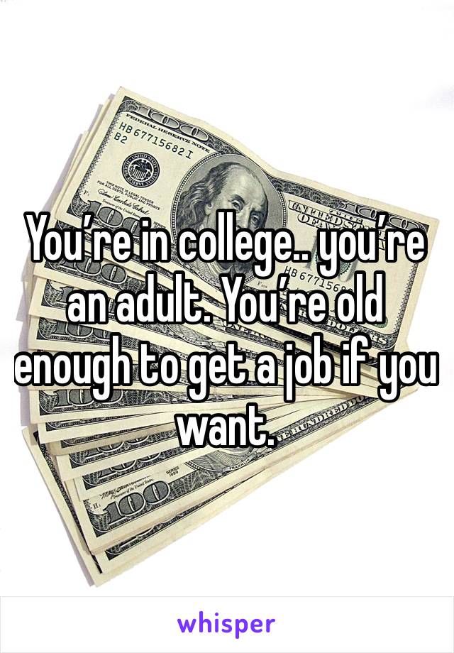 You’re in college.. you’re an adult. You’re old enough to get a job if you want. 