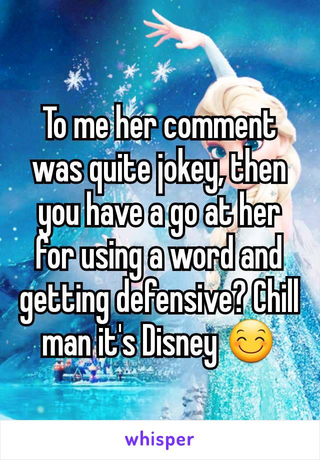 To me her comment was quite jokey, then you have a go at her for using a word and getting defensive? Chill man it's Disney 😊