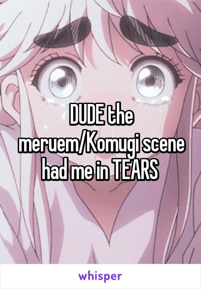 DUDE the meruem/Komugi scene had me in TEARS 