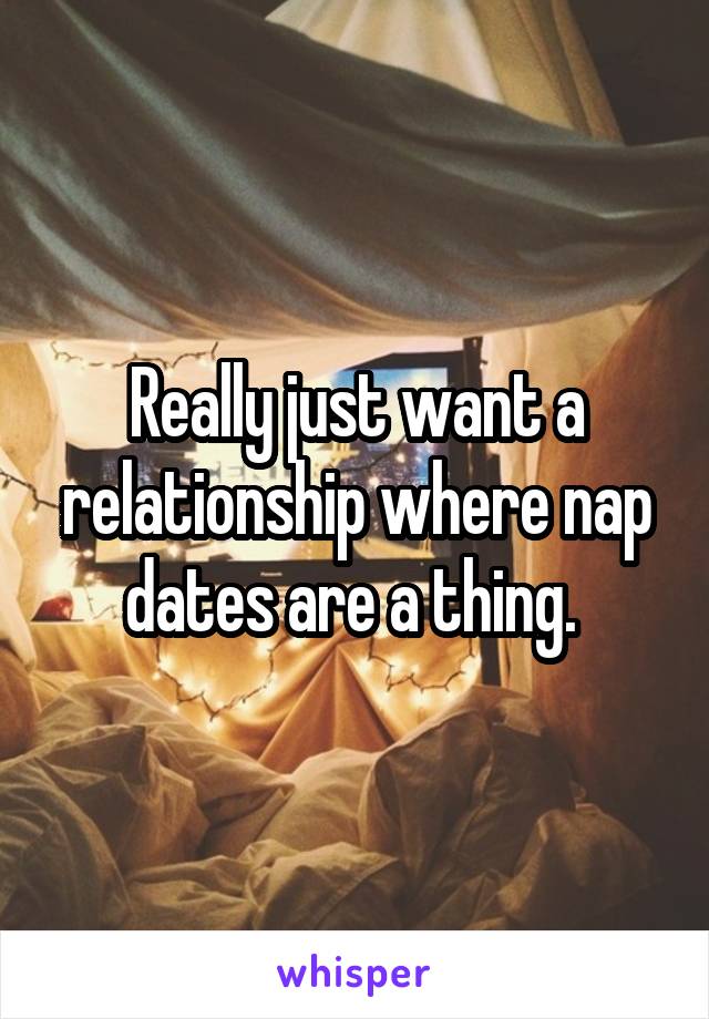 Really just want a relationship where nap dates are a thing. 