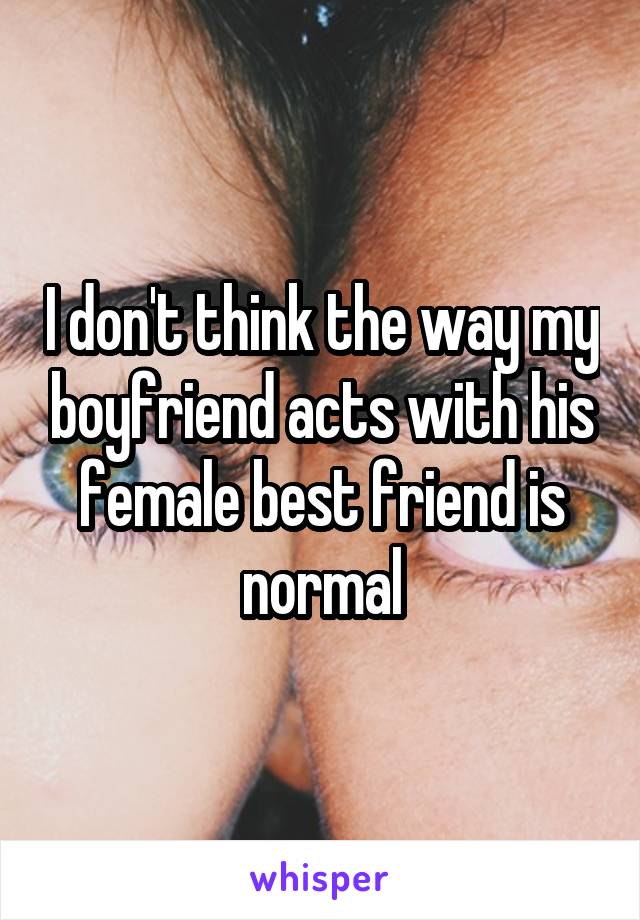 I don't think the way my boyfriend acts with his female best friend is normal