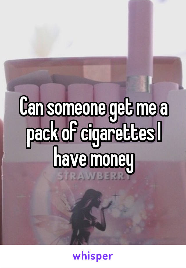 Can someone get me a pack of cigarettes I have money