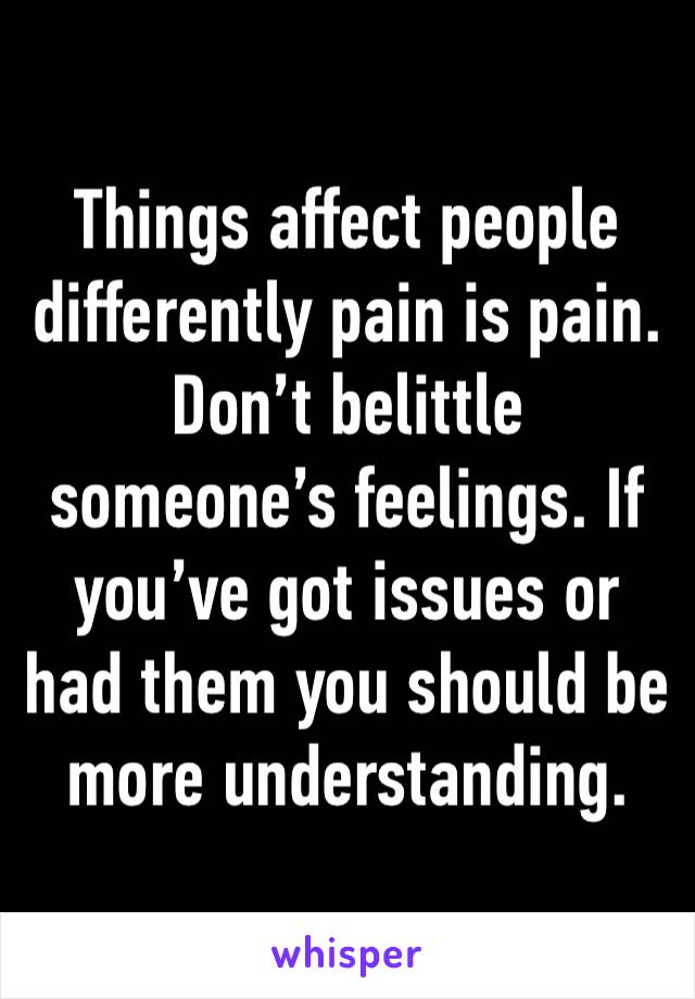 Things affect people differently pain is pain. Don’t belittle someone’s feelings. If you’ve got issues or had them you should be more understanding.