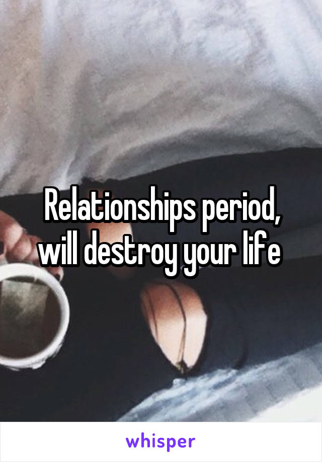 Relationships period, will destroy your life 