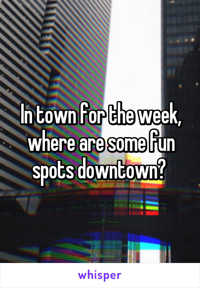 In town for the week, where are some fun spots downtown? 