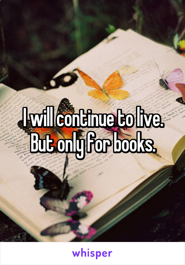 I will continue to live.
But only for books.