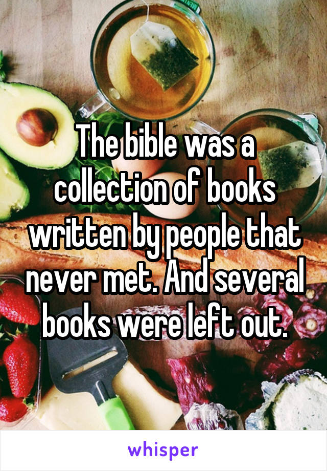 The bible was a collection of books written by people that never met. And several books were left out.