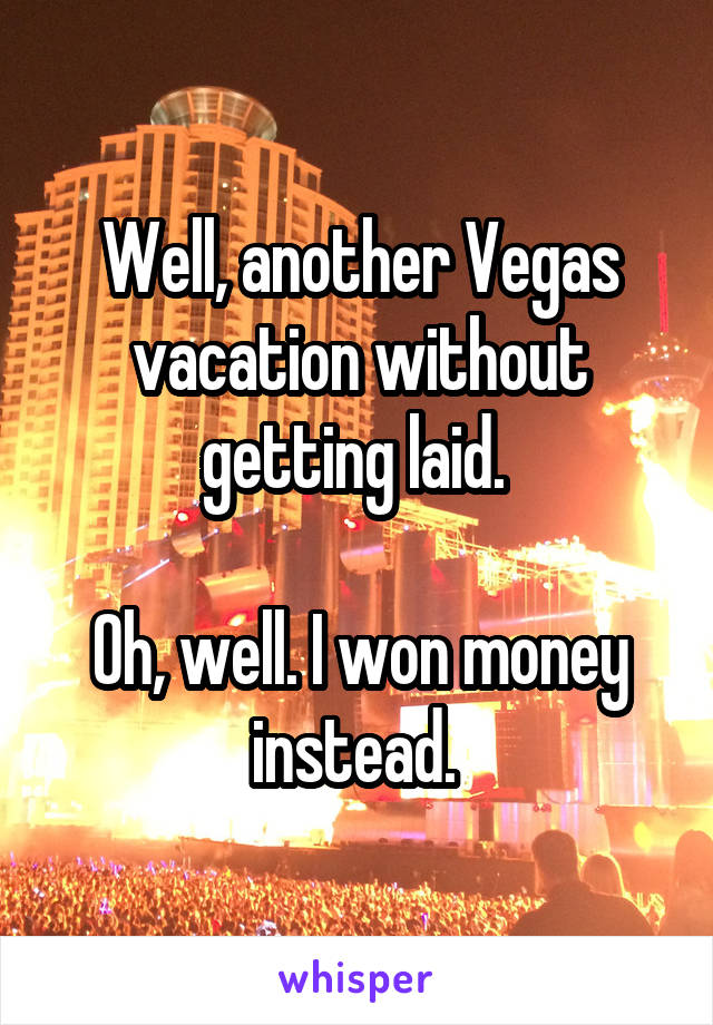 Well, another Vegas vacation without getting laid. 

Oh, well. I won money instead. 