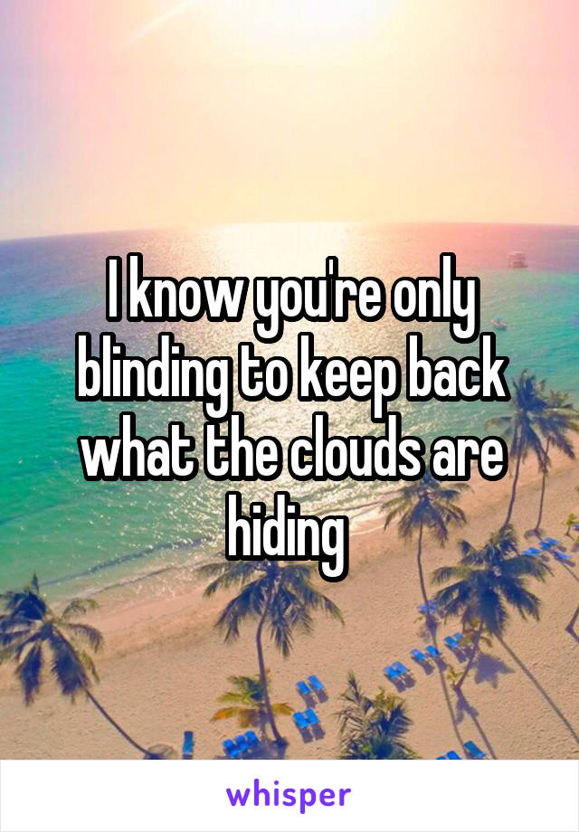 I know you're only blinding to keep back what the clouds are hiding 
