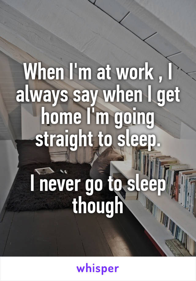 When I'm at work , I always say when I get home I'm going straight to sleep.

I never go to sleep though