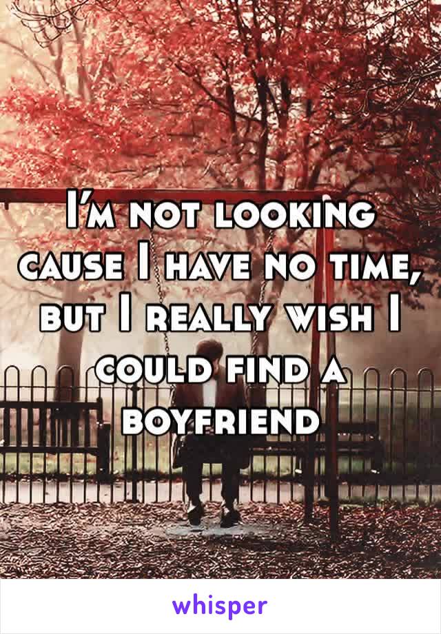 I’m not looking cause I have no time, but I really wish I could find a boyfriend 