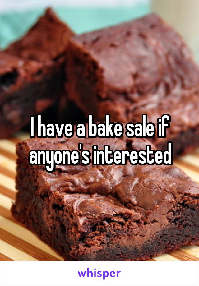 I have a bake sale if anyone's interested