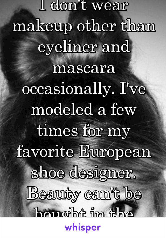 I don't wear makeup other than eyeliner and mascara occasionally. I've modeled a few times for my favorite European shoe designer. Beauty can't be bought in the store....