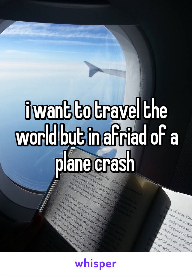 i want to travel the world but in afriad of a plane crash 