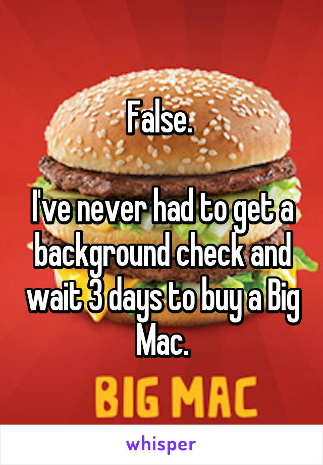 False. 

I've never had to get a background check and wait 3 days to buy a Big Mac.