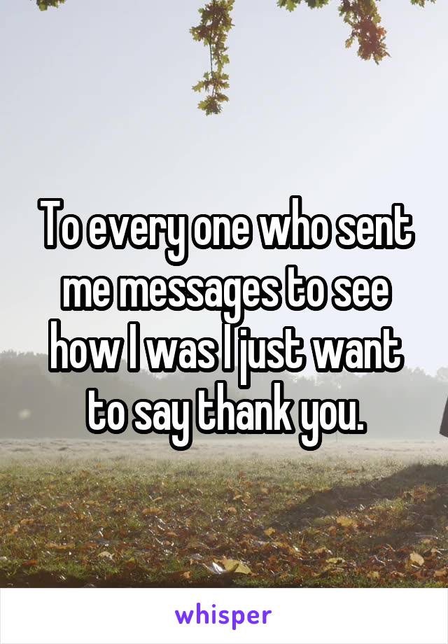 To every one who sent me messages to see how I was I just want to say thank you.