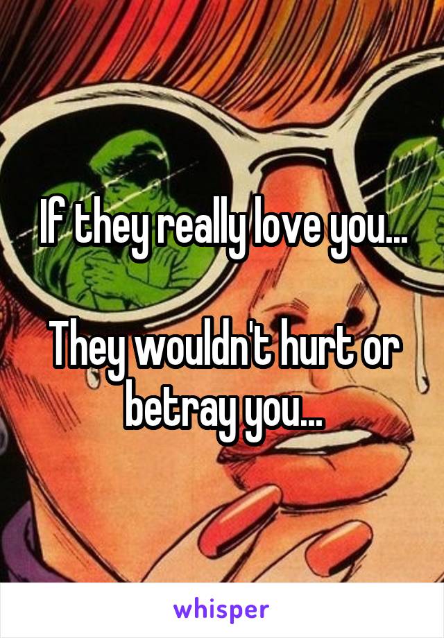 If they really love you...

They wouldn't hurt or betray you...