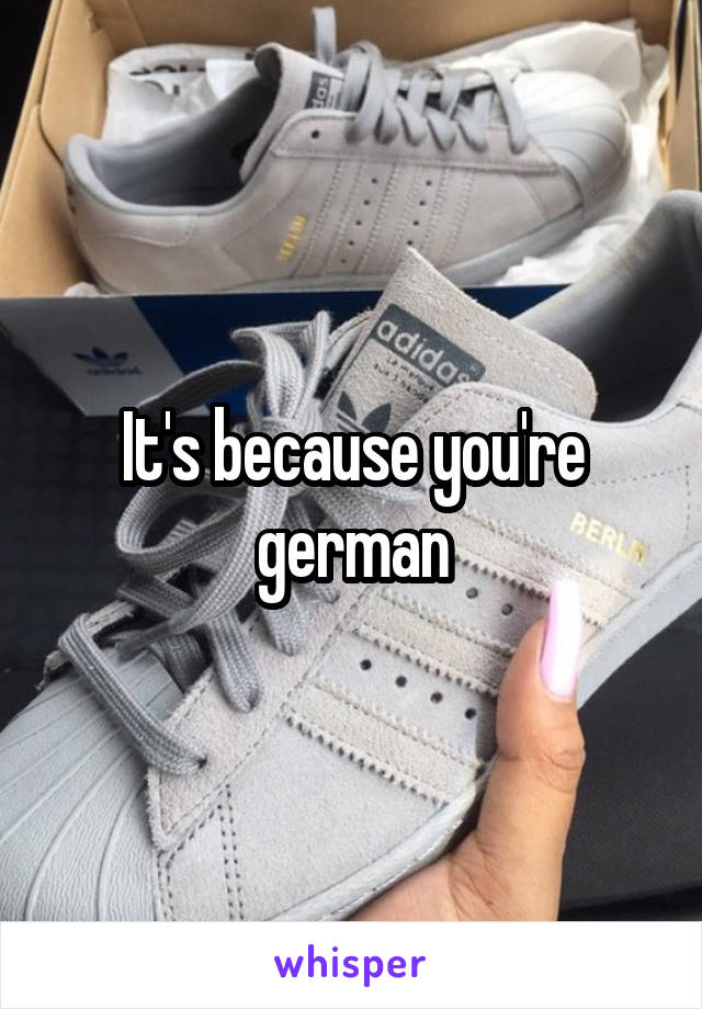 It's because you're german