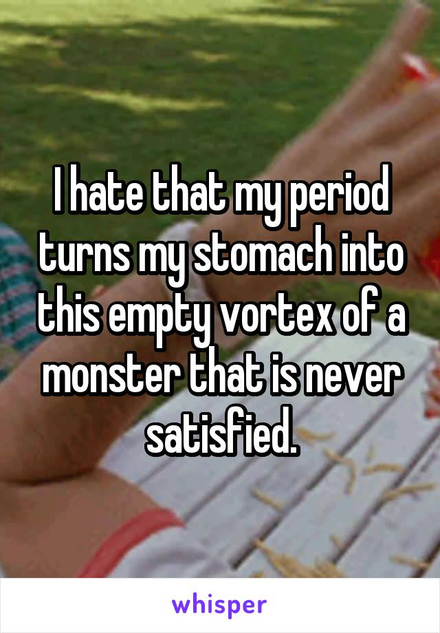 I hate that my period turns my stomach into this empty vortex of a monster that is never satisfied.