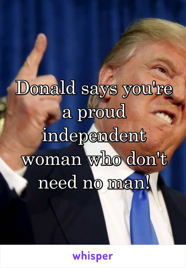 Donald says you're a proud independent woman who don't need no man!