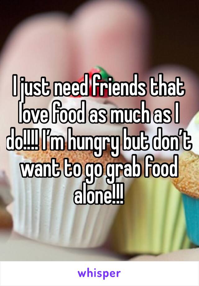 I just need friends that love food as much as I do!!!! I’m hungry but don’t want to go grab food alone!!!