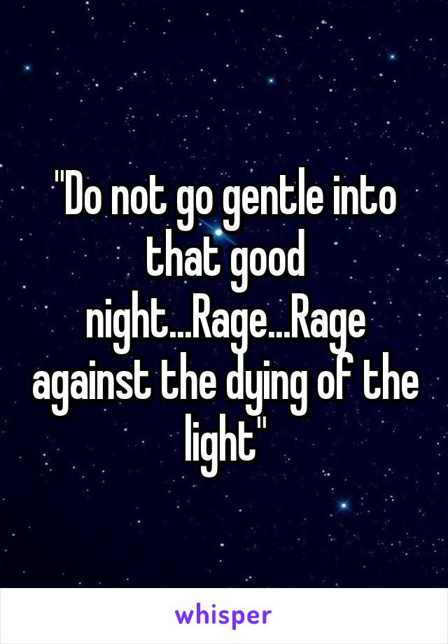 "Do not go gentle into that good night...Rage...Rage against the dying of the light"