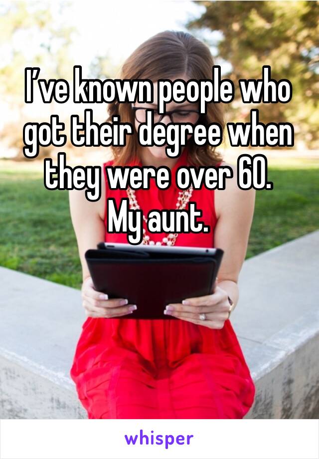 I’ve known people who got their degree when they were over 60.
My aunt.
