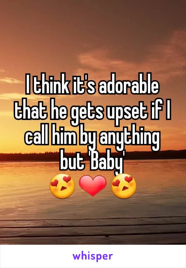 I think it's adorable that he gets upset if I call him by anything but 'Baby'
😍❤😍
