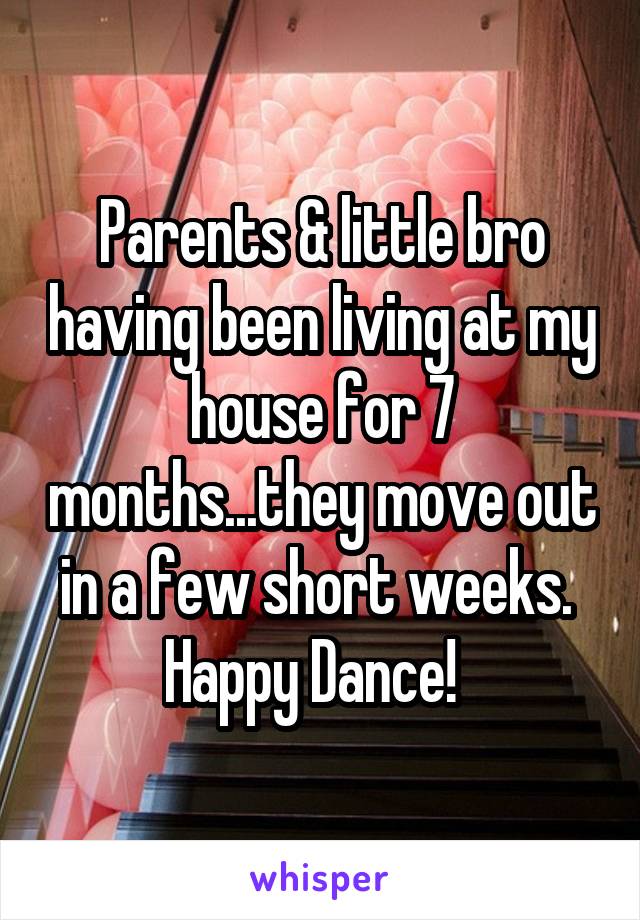 Parents & little bro having been living at my house for 7 months...they move out in a few short weeks.  Happy Dance!  