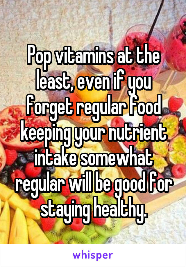 Pop vitamins at the least, even if you forget regular food keeping your nutrient intake somewhat regular will be good for staying healthy.