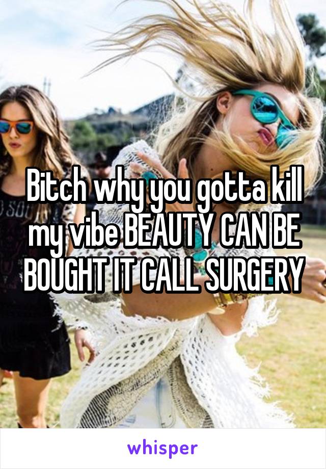 Bitch why you gotta kill my vibe BEAUTY CAN BE BOUGHT IT CALL SURGERY