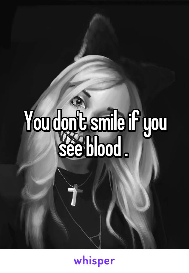 You don't smile if you see blood . 