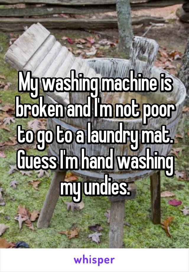My washing machine is broken and I'm not poor to go to a laundry mat. Guess I'm hand washing my undies.