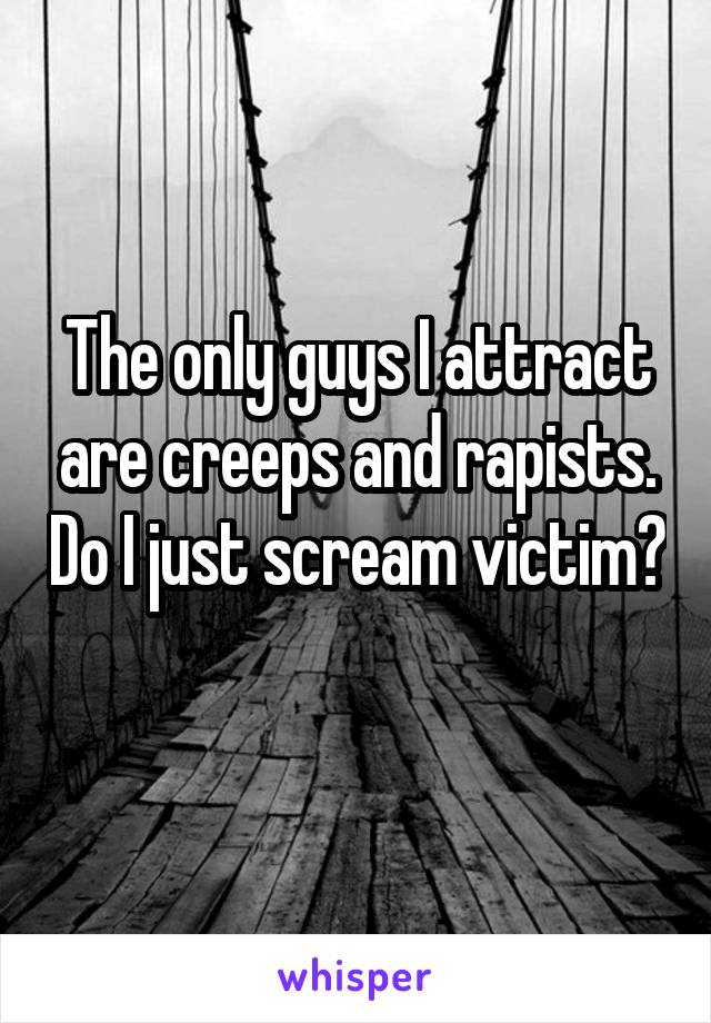 The only guys I attract are creeps and rapists. Do I just scream victim? 