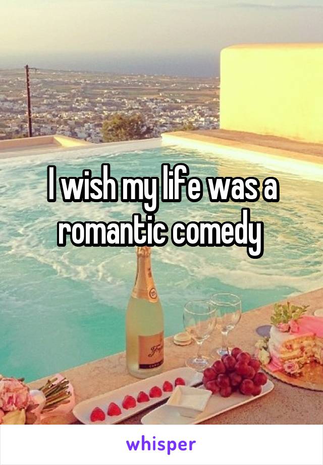 I wish my life was a romantic comedy 
