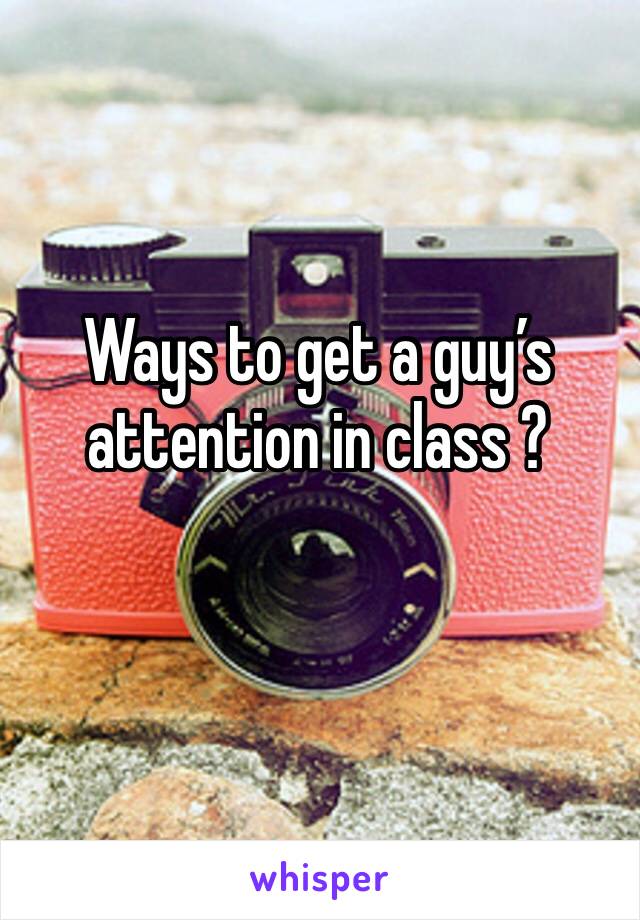 Ways to get a guy’s attention in class ? 