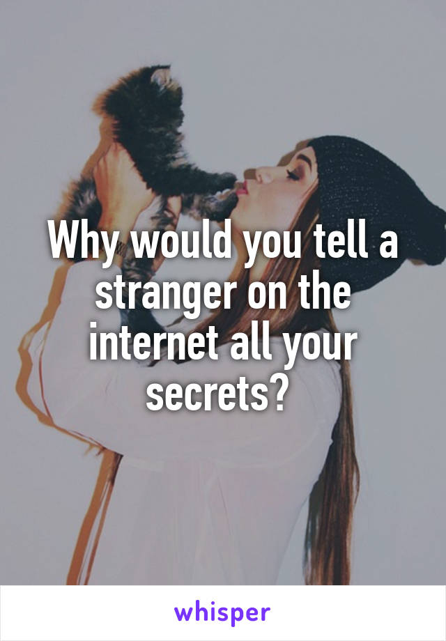Why would you tell a stranger on the internet all your secrets? 