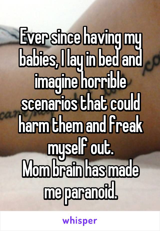 Ever since having my babies, I lay in bed and imagine horrible scenarios that could harm them and freak myself out.
Mom brain has made me paranoid.