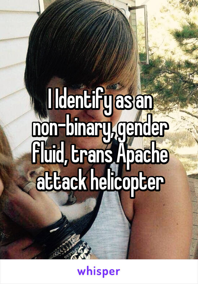 I Identify as an non-binary, gender fluid, trans Apache attack helicopter