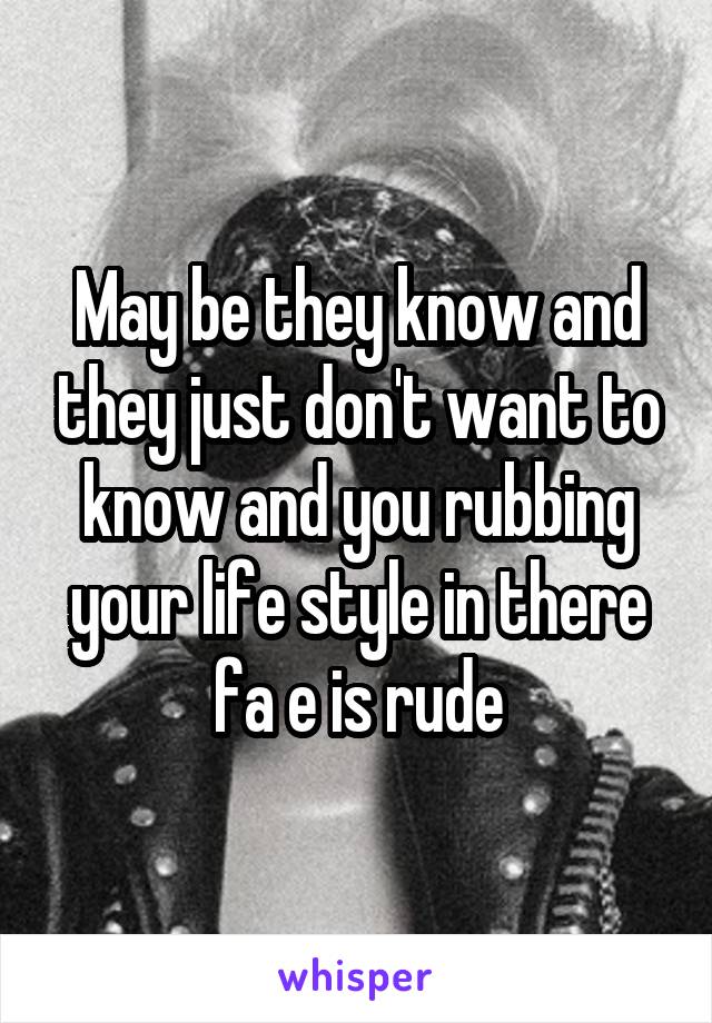 May be they know and they just don't want to know and you rubbing your life style in there fa e is rude