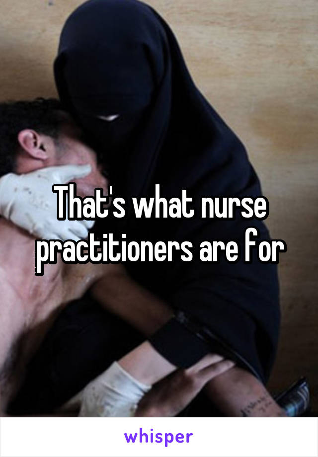 That's what nurse practitioners are for