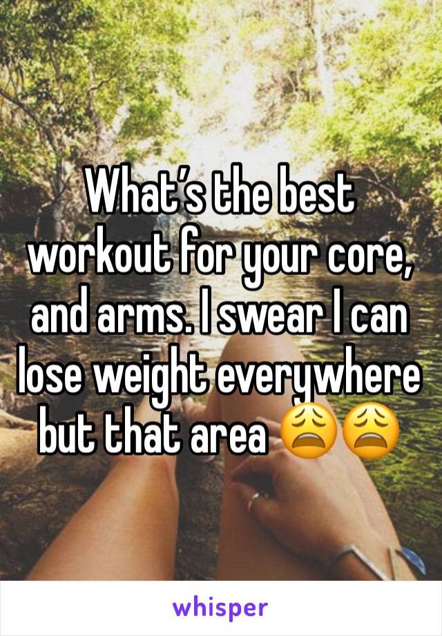 What’s the best workout for your core, and arms. I swear I can lose weight everywhere but that area 😩😩